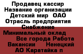 Продавец-кассир › Название организации ­ Детский мир, ОАО › Отрасль предприятия ­ Снабжение › Минимальный оклад ­ 25 000 - Все города Работа » Вакансии   . Ненецкий АО,Каратайка п.